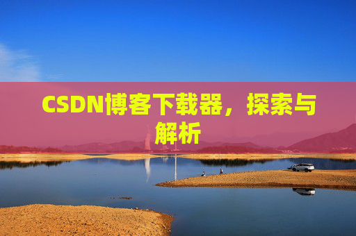 CSDN博客下载器,探索与解析 CSDN博客下载器,探索与解析